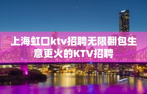 上海虹口ktv招聘无限翻包生意更火的KTV招聘