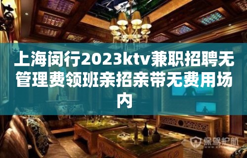 上海闵行2023ktv兼职招聘无管理费领班亲招亲带无费用场内