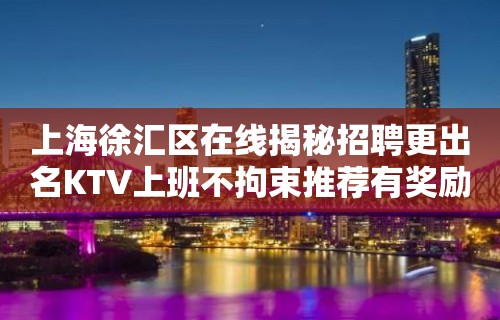 上海徐汇区在线揭秘招聘更出名KTV上班不拘束推荐有奖励