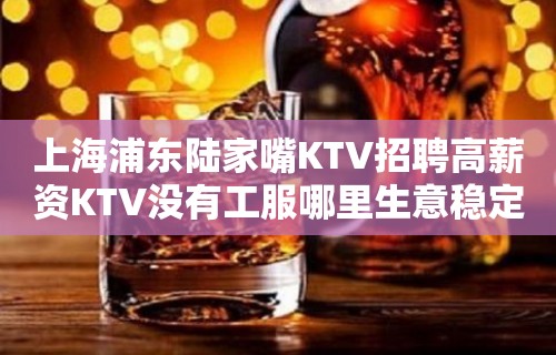 上海浦东陆家嘴KTV招聘高薪资KTV没有工服哪里生意稳定