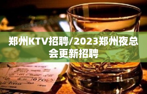 郑州KTV招聘/2023郑州夜总会更新招聘