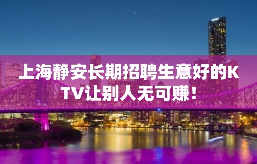 上海静安长期招聘生意好的KTV让别人无可赚！