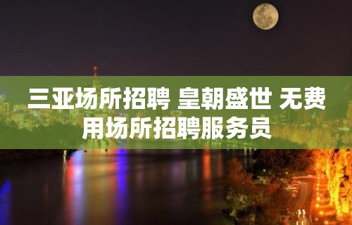 三亚场所招聘 皇朝盛世 无费用场所招聘服务员