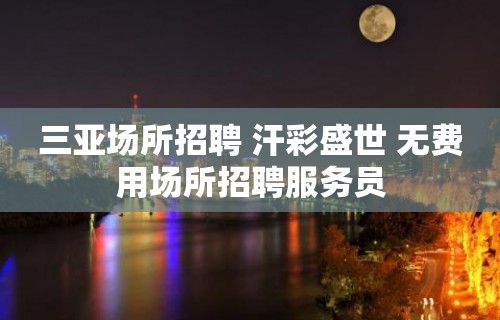 三亚场所招聘 汗彩盛世 无费用场所招聘服务员