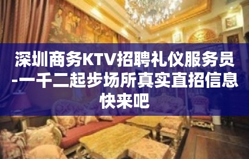 深圳商务KTV招聘礼仪服务员-一千二起步场所真实直招信息快来吧