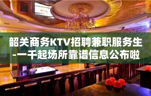 韶关商务KTV招聘兼职服务生-一千起场所靠谱信息公布啦