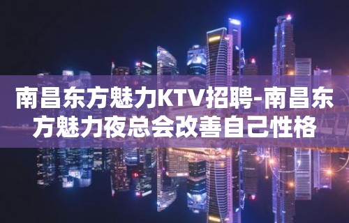 南昌﻿东方魅力KTV招聘-南昌东方魅力夜总会改善自己性格