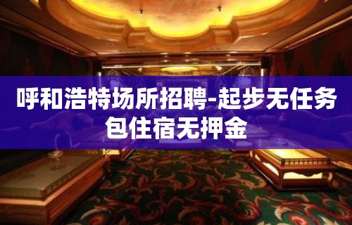 呼和浩特场所招聘-起步无任务包住宿无押金