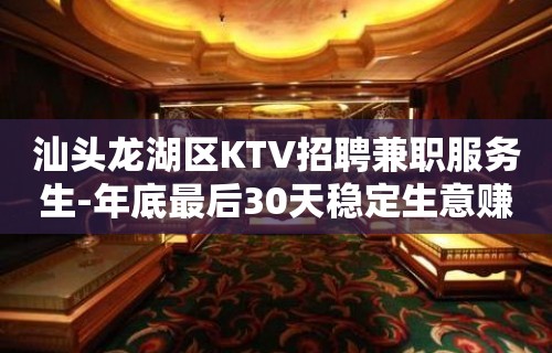 汕头龙湖区KTV招聘兼职服务生-年底最后30天稳定生意赚