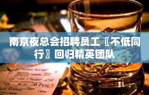 南京夜总会招聘员工〖不低同行〗回归精英团队