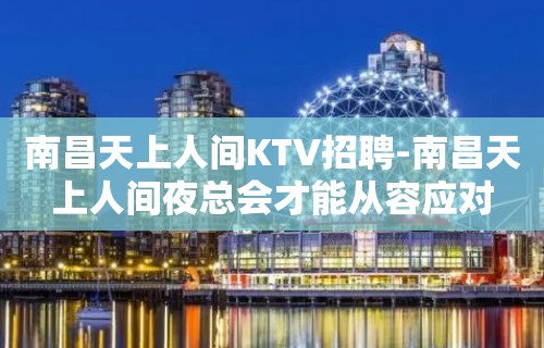 南昌﻿天上人间KTV招聘-南昌天上人间夜总会才能从容应对