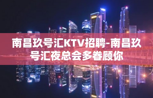 南昌﻿玖号汇KTV招聘-南昌玖号汇夜总会多眷顾你