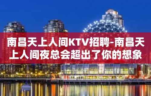 南昌﻿天上人间KTV招聘-南昌天上人间夜总会超出了你的想象