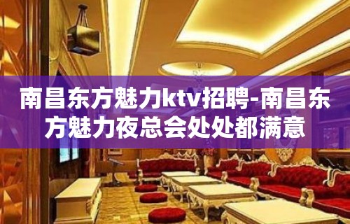 南昌﻿东方魅力ktv招聘-南昌东方魅力夜总会处处都满意