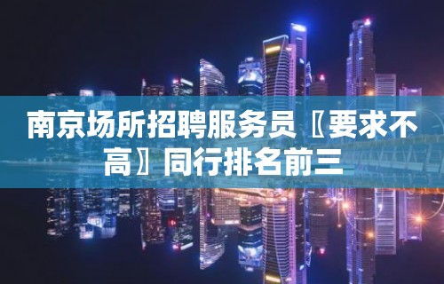 南京场所招聘服务员〖要求不高〗同行排名前三