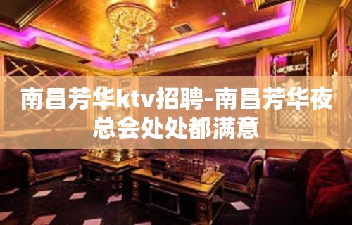 南昌﻿芳华ktv招聘-南昌芳华夜总会处处都满意