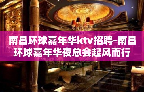 南昌﻿环球嘉年华ktv招聘-南昌环球嘉年华夜总会起风而行