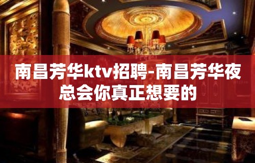 南昌﻿芳华ktv招聘-南昌芳华夜总会你真正想要的