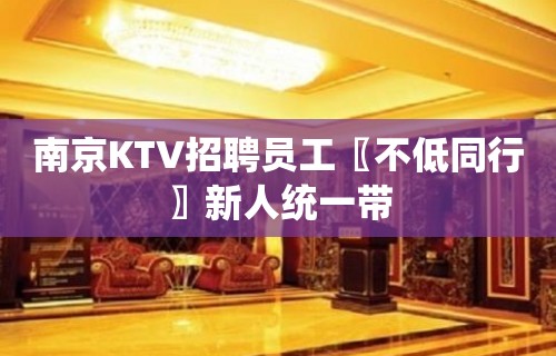 南京KTV招聘员工〖不低同行〗新人统一带