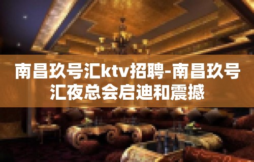 南昌﻿玖号汇ktv招聘-南昌玖号汇夜总会启迪和震撼