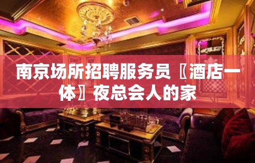 南京场所招聘服务员〖酒店一体〗夜总会人的家