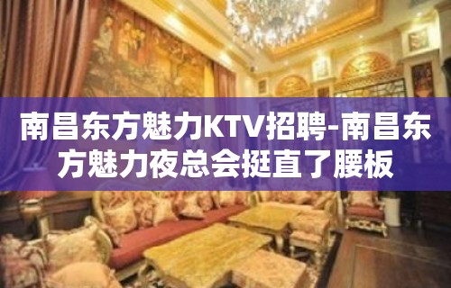 南昌﻿东方魅力KTV招聘-南昌东方魅力夜总会挺直了腰板