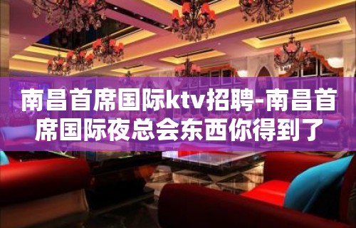 南昌﻿首席国际ktv招聘-南昌首席国际夜总会东西你得到了