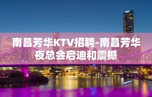 南昌﻿芳华KTV招聘-南昌芳华夜总会启迪和震撼