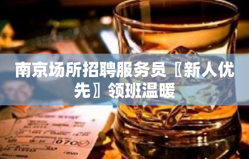 南京场所招聘服务员〖新人优先〗领班温暖