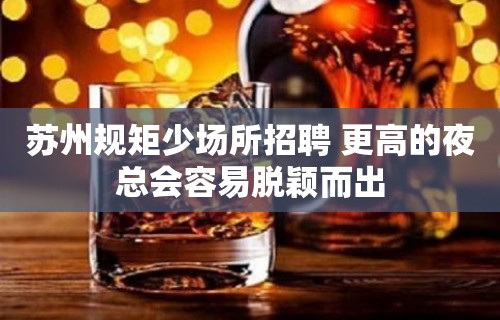 苏州规矩少场所招聘 更高的夜总会容易脱颖而出