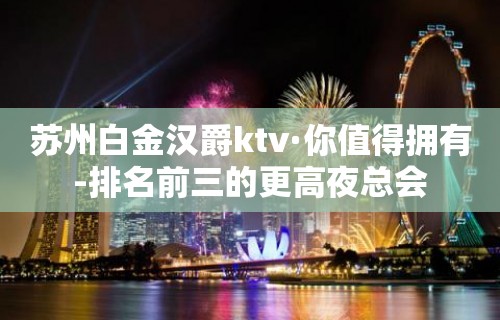 苏州白金汉爵ktv·你值得拥有-排名前三的更高夜总会