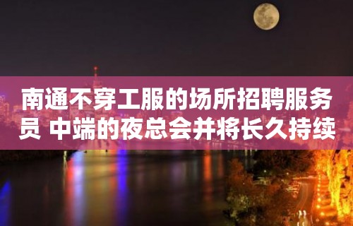 南通不穿工服的场所招聘服务员 中端的夜总会并将长久持续