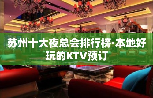 苏州十大夜总会排行榜·本地好玩的KTV预订