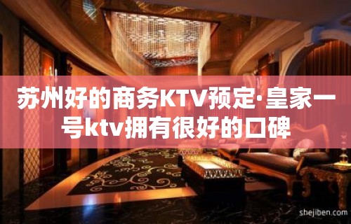 苏州好的商务KTV预定·皇家一号ktv拥有很好的口碑