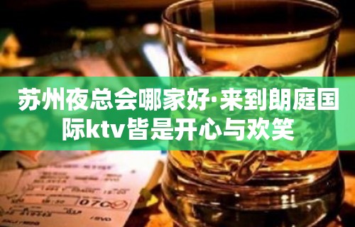 苏州夜总会哪家好·来到朗庭国际ktv皆是开心与欢笑