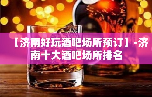 【济南好玩酒吧场所预订】-济南十大酒吧场所排名