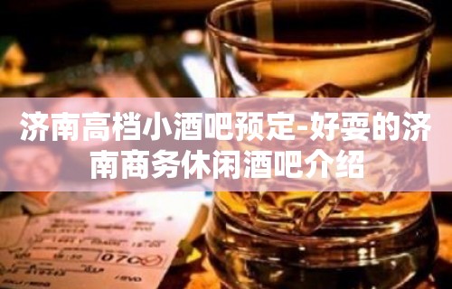 济南高档小酒吧预定-好耍的济南商务休闲酒吧介绍