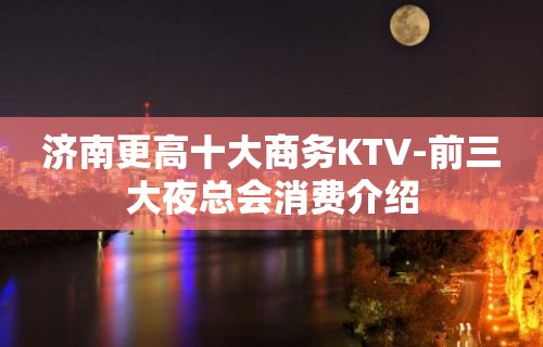 济南更高十大商务KTV-前三大夜总会消费介绍