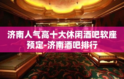 济南人气高十大休闲酒吧软座预定-济南酒吧排行