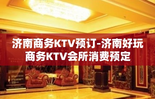 济南商务KTV预订-济南好玩商务KTV会所消费预定