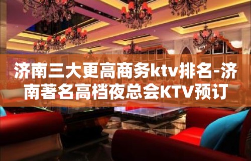 济南三大更高商务ktv排名-济南著名高档夜总会KTV预订