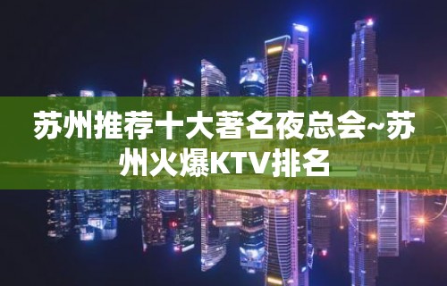 苏州推荐十大著名夜总会~苏州火爆KTV排名