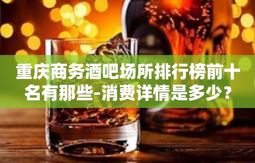 重庆商务酒吧场所排行榜前十名有那些-消费详情是多少？