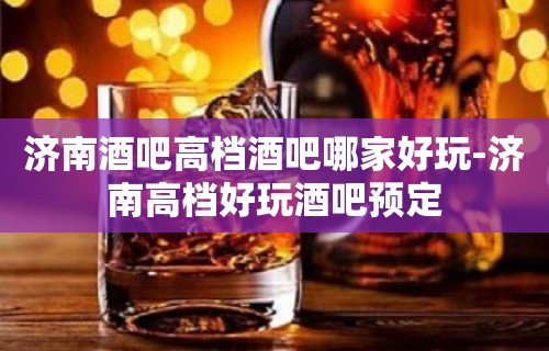 济南酒吧高档酒吧哪家好玩-济南高档好玩酒吧预定