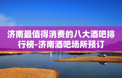 济南最值得消费的八大酒吧排行榜-济南酒吧场所预订