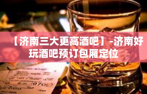 【济南三大更高酒吧】-济南好玩酒吧预订包厢定位