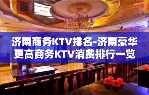 济南商务KTV排名-济南豪华更高商务KTV消费排行一览