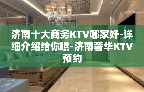 济南十大商务KTV哪家好-详细介绍给你瞧-济南奢华KTV预约