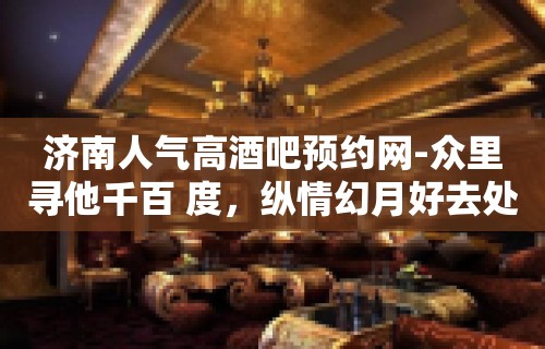 济南人气高酒吧预约网-众里寻他千百 度，纵情幻月好去处