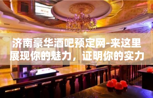 济南豪华酒吧预定网-来这里展现你的魅力，证明你的实力